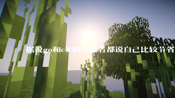 据说go和c#的开发者都说自己比较节省内存，你们认为呢？