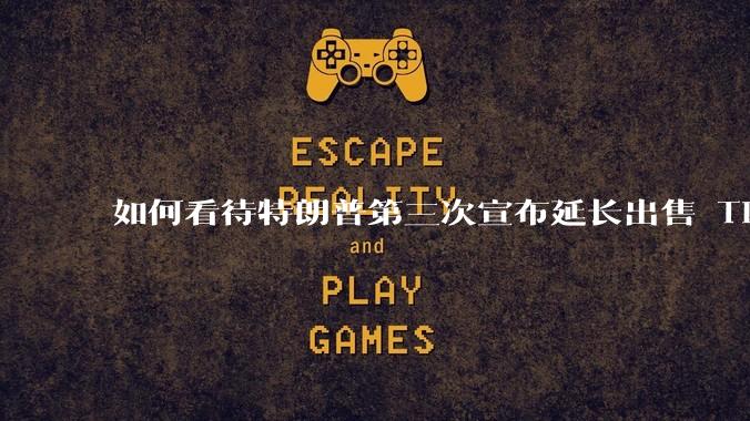 如何看待特朗普第三次宣布延长出售 Tiktok 的时限？美方此举背后有哪些考量？