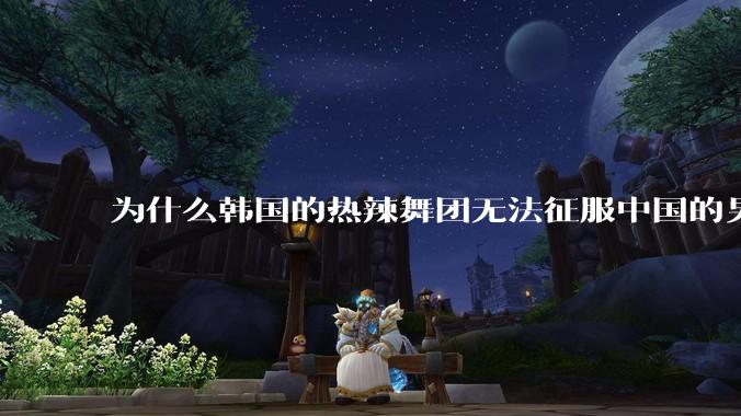 为什么韩国的热辣舞团无法征服中国的男性市场？？
