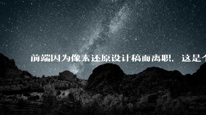 前端因为像素还原设计稿而离职，这是个别现象吗？