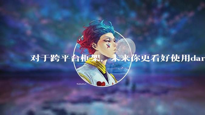 对于跨平台框架，未来你更看好使用dart语言的flutter还是.net新发布的maui?