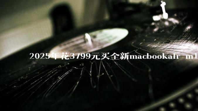 2025年花3799元买全新macbookair m1值得吗？