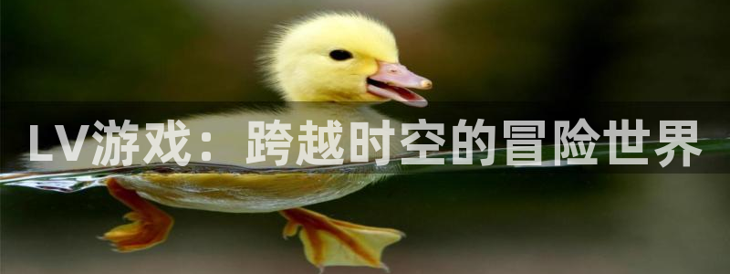 蓝图娱乐官网集团公司怎么样：LV游戏：跨越时空的冒险世界